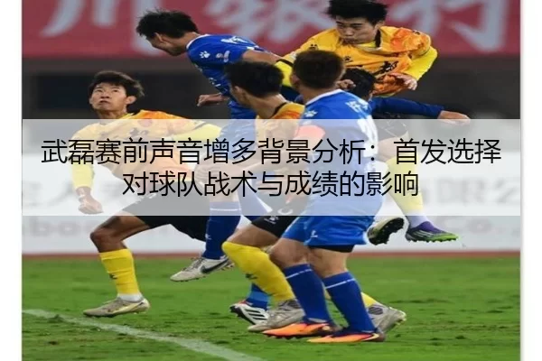 武磊赛前声音增多背景分析：首发选择对球队战术与成绩的影响