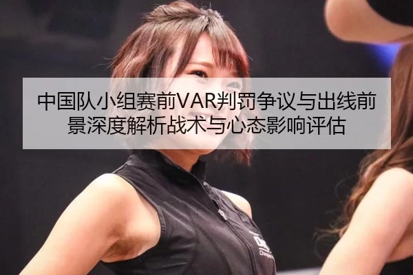 中国队小组赛前VAR判罚争议与出线前景深度解析战术与心态影响评估