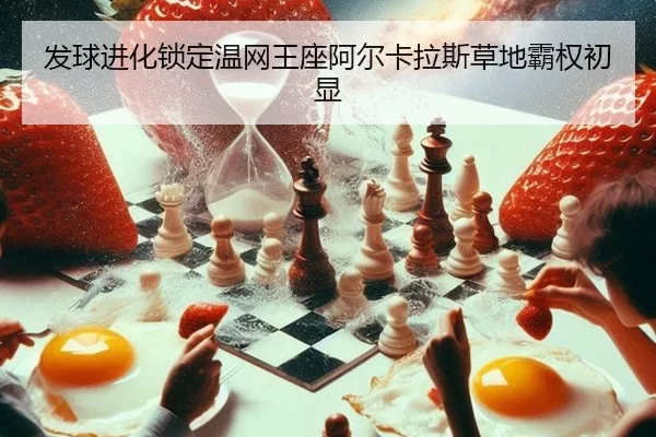 发球进化锁定温网王座阿尔卡拉斯草地霸权初显